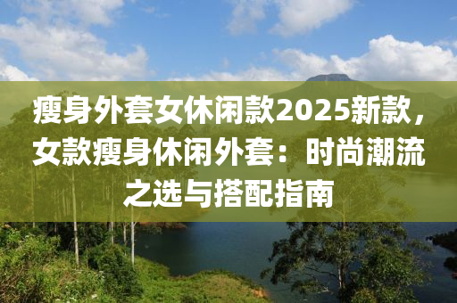 瘦身外套女休閑款2025新款，女款瘦身休閑外套：時(shí)尚潮流之選與搭配指南