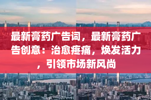 最新膏藥廣告詞，最新膏藥廣告創(chuàng)意：治愈疼痛，煥發(fā)活力，引領(lǐng)市場(chǎng)新風(fēng)尚