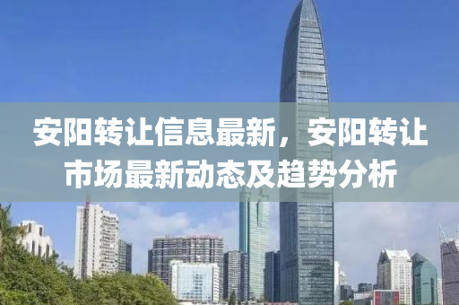 安陽(yáng)轉(zhuǎn)讓信息最新，安陽(yáng)轉(zhuǎn)讓市場(chǎng)最新動(dòng)態(tài)及趨勢(shì)分析