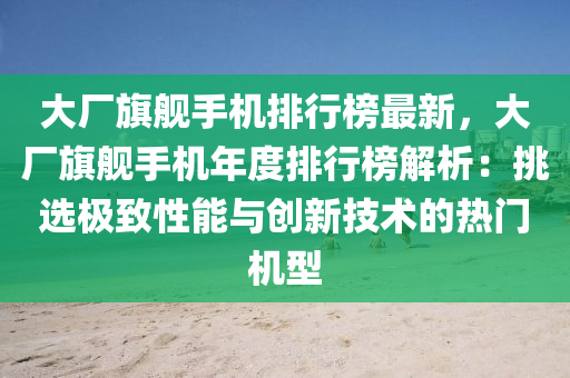 大廠旗艦手機(jī)排行榜最新，大廠旗艦手機(jī)年度排行榜解析：挑選極致性能與創(chuàng)新技術(shù)的熱門機(jī)型