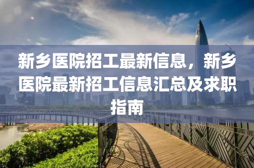 新鄉(xiāng)醫(yī)院招工最新信息，新鄉(xiāng)醫(yī)院最新招工信息匯總及求職指南