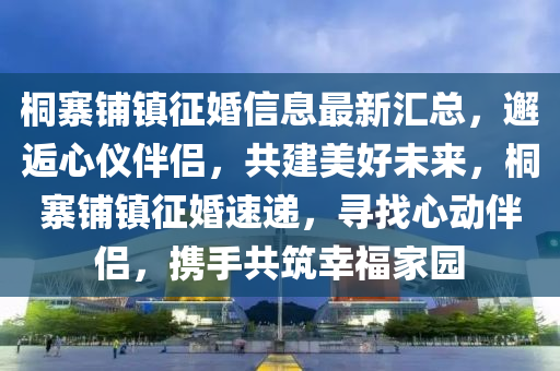 桐寨鋪鎮(zhèn)征婚信息最新匯總，邂逅心儀伴侶，共建美好未來，桐寨鋪鎮(zhèn)征婚速遞，尋找心動伴侶，攜手共筑幸福家園