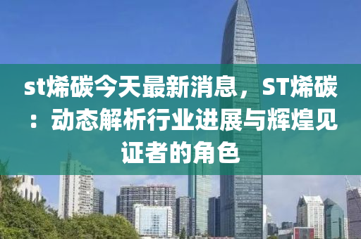 st烯碳今天最新消息，ST烯碳：動態(tài)解析行業(yè)進展與輝煌見證者的角色