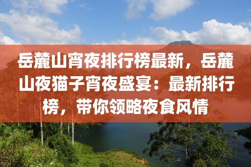 岳麓山宵夜排行榜最新，岳麓山夜貓子宵夜盛宴：最新排行榜，帶你領(lǐng)略夜食風情