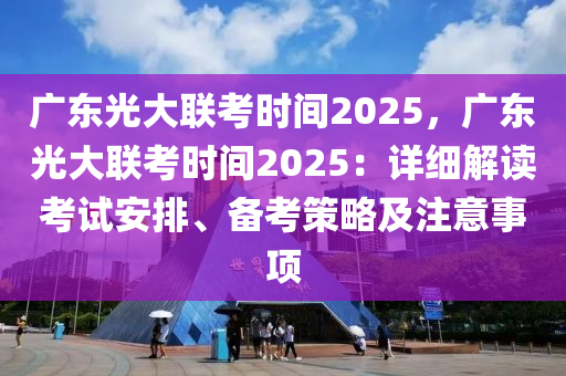 廣東光大聯(lián)考時間2025，廣東光大聯(lián)考時間2025：詳細解讀考試安排、備考策略及注意事項