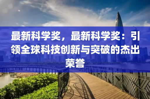 最新科學(xué)獎，最新科學(xué)獎：引領(lǐng)全球科技創(chuàng)新與突破的杰出榮譽