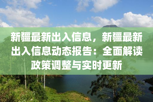 新疆最新出入信息，新疆最新出入信息動態(tài)報告：全面解讀政策調(diào)整與實時更新