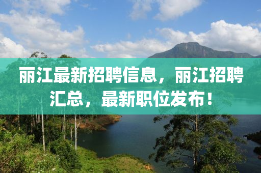 麗江最新招聘信息，麗江招聘匯總，最新職位發(fā)布！