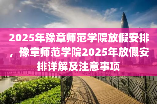 2025年豫章師范學(xué)院放假安排，豫章師范學(xué)院2025年放假安排詳解及注意事項
