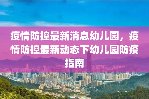 疫情防控最新消息幼兒園，疫情防控最新動態(tài)下幼兒園防疫指南