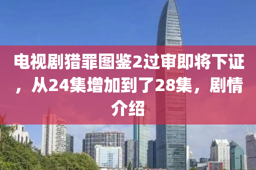 電視劇獵罪圖鑒2過審即將下證，從24集增加到了28集，劇情介紹