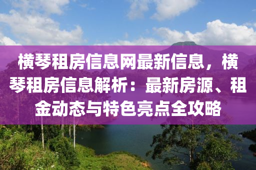 橫琴租房信息網(wǎng)最新信息，橫琴租房信息解析：最新房源、租金動態(tài)與特色亮點全攻略
