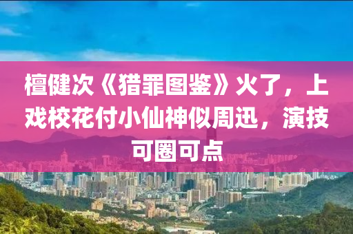 檀健次《獵罪圖鑒》火了，上戲?；ǜ缎∠缮袼浦苎?，演技可圈可點