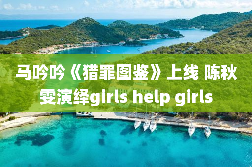 馬吟吟《獵罪圖鑒》上線 陳秋雯演繹girls help girls
