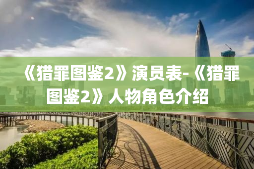 《獵罪圖鑒2》演員表-《獵罪圖鑒2》人物角色介紹