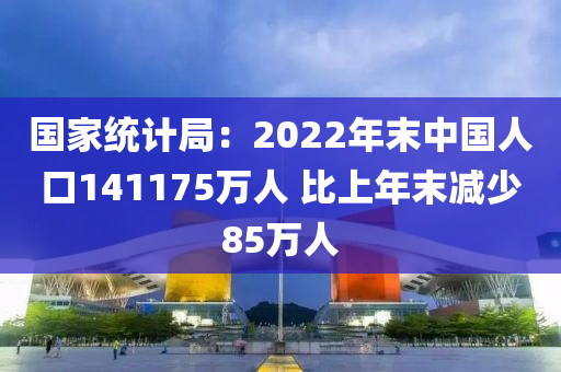 國家統(tǒng)計局：2022年末中國人口141175萬人 比上年末減少85萬人