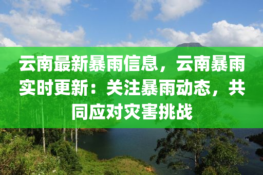 云南最新暴雨信息，云南暴雨實時更新：關(guān)注暴雨動態(tài)，共同應(yīng)對災(zāi)害挑戰(zhàn)
