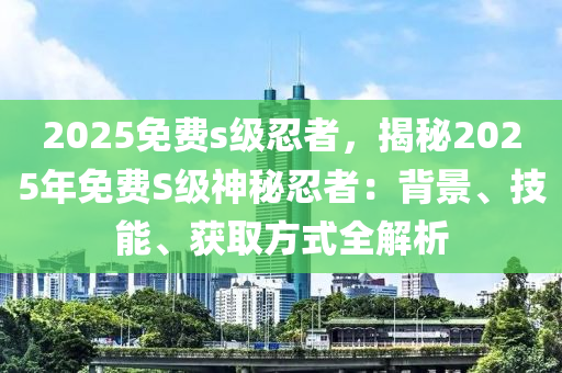 2025免費s級忍者，揭秘2025年免費S級神秘忍者：背景、技能、獲取方式全解析