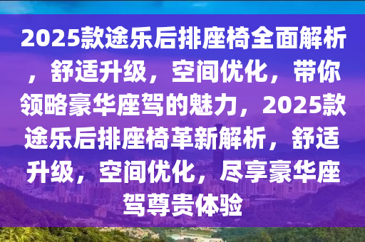 2025款途樂后排座椅全面解析，舒適升級(jí)，空間優(yōu)化，帶你領(lǐng)略豪華座駕的魅力，2025款途樂后排座椅革新解析，舒適升級(jí)，空間優(yōu)化，盡享豪華座駕尊貴體驗(yàn)