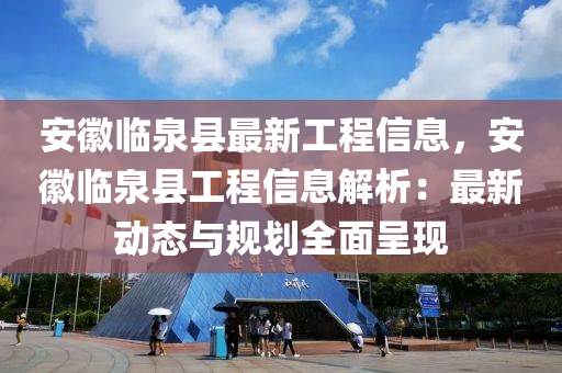 安徽臨泉縣最新工程信息，安徽臨泉縣工程信息解析：最新動(dòng)態(tài)與規(guī)劃全面呈現(xiàn)