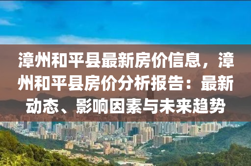 漳州和平縣最新房價信息，漳州和平縣房價分析報告：最新動態(tài)、影響因素與未來趨勢