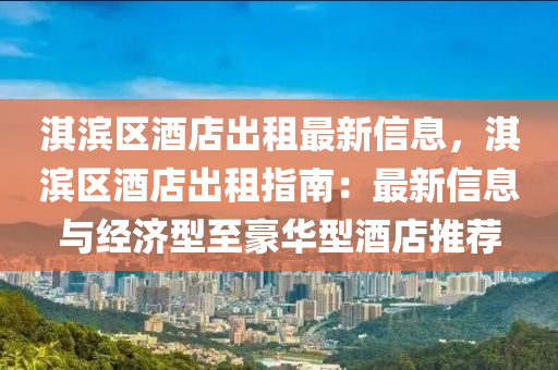 淇濱區(qū)酒店出租最新信息，淇濱區(qū)酒店出租指南：最新信息與經(jīng)濟型至豪華型酒店推薦