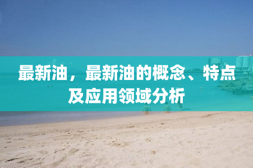 最新油，最新油的概念、特點及應(yīng)用領(lǐng)域分析