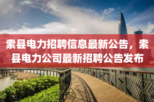 索縣電力招聘信息最新公告，索縣電力公司最新招聘公告發(fā)布