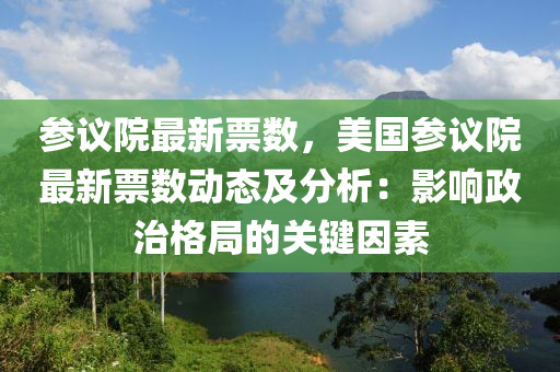 參議院最新票數(shù)，美國(guó)參議院最新票數(shù)動(dòng)態(tài)及分析：影響政治格局的關(guān)鍵因素