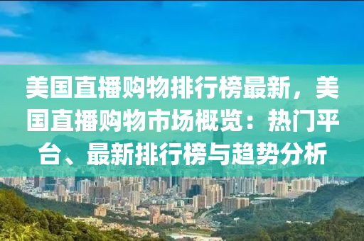 美國(guó)直播購(gòu)物排行榜最新，美國(guó)直播購(gòu)物市場(chǎng)概覽：熱門(mén)平臺(tái)、最新排行榜與趨勢(shì)分析