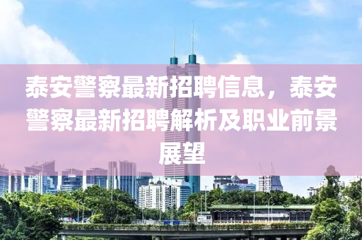 泰安警察最新招聘信息，泰安警察最新招聘解析及職業(yè)前景展望