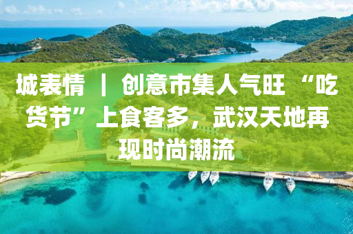 城表情 ｜ 創(chuàng)意市集人氣旺 “吃貨節(jié)”上食客多，武漢天地再現(xiàn)時(shí)尚潮流