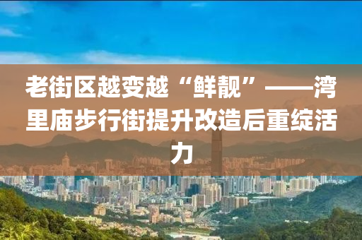 老街區(qū)越變越“鮮靚”——灣里廟步行街提升改造后重綻活力