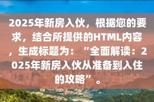 2025年新房入伙，根據(jù)您的要求，結(jié)合所提供的HTML內(nèi)容，生成標(biāo)題為：“全面解讀：2025年新房入伙從準(zhǔn)備到入住的攻略”。