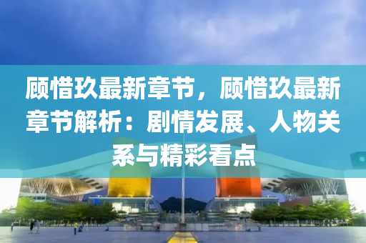 顧惜玖最新章節(jié)，顧惜玖最新章節(jié)解析：劇情發(fā)展、人物關(guān)系與精彩看點