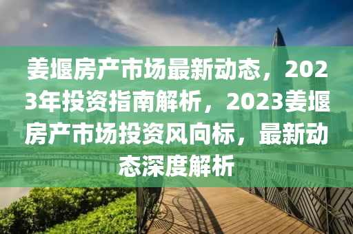 姜堰房產(chǎn)市場最新動態(tài)，2023年投資指南解析，2023姜堰房產(chǎn)市場投資風(fēng)向標(biāo)，最新動態(tài)深度解析