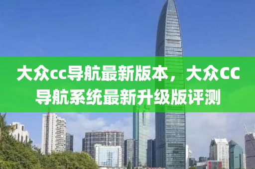 大眾cc導(dǎo)航最新版本，大眾CC導(dǎo)航系統(tǒng)最新升級(jí)版評(píng)測(cè)