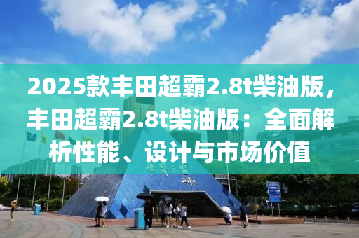 2025款豐田超霸2.8t柴油版，豐田超霸2.8t柴油版：全面解析性能、設(shè)計與市場價值