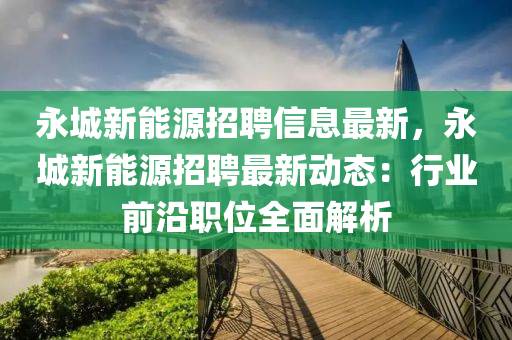 永城新能源招聘信息最新，永城新能源招聘最新動態(tài)：行業(yè)前沿職位全面解析