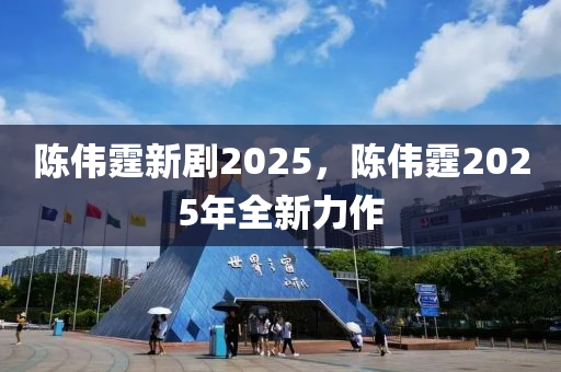 陳偉霆新劇2025，陳偉霆2025年全新力作