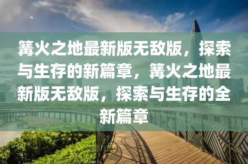 篝火之地最新版無敵版，探索與生存的新篇章，篝火之地最新版無敵版，探索與生存的全新篇章