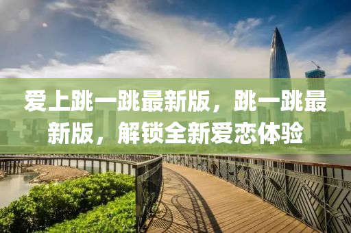 愛上跳一跳最新版，跳一跳最新版，解鎖全新愛戀體驗