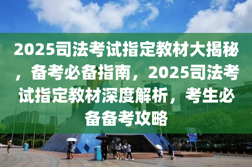 2025司法考試指定教材大揭秘，備考必備指南，2025司法考試指定教材深度解析，考生必備備考攻略