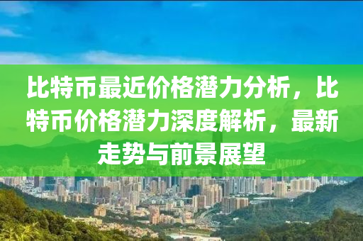 比特幣最近價格潛力分析，比特幣價格潛力深度解析，最新走勢與前景展望