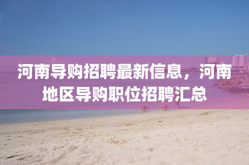 河南導(dǎo)購招聘最新信息，河南地區(qū)導(dǎo)購職位招聘匯總