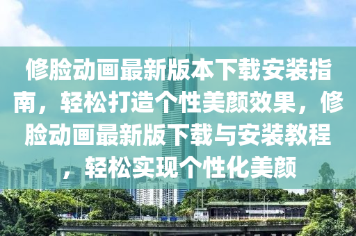 修臉動畫最新版本下載安裝指南，輕松打造個性美顏效果，修臉動畫最新版下載與安裝教程，輕松實現(xiàn)個性化美顏