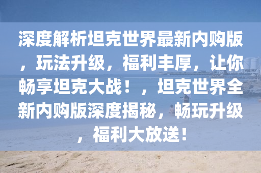 深度解析坦克世界最新內(nèi)購版，玩法升級，福利豐厚，讓你暢享坦克大戰(zhàn)！，坦克世界全新內(nèi)購版深度揭秘，暢玩升級，福利大放送！