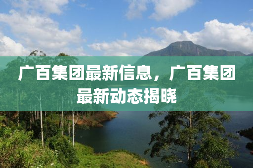 廣百集團(tuán)最新信息，廣百集團(tuán)最新動(dòng)態(tài)揭曉