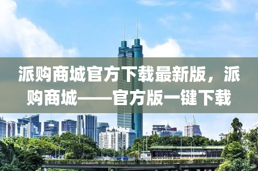 派購(gòu)商城官方下載最新版，派購(gòu)商城——官方版一鍵下載