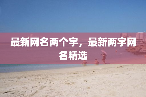 最新網(wǎng)名兩個字，最新兩字網(wǎng)名精選